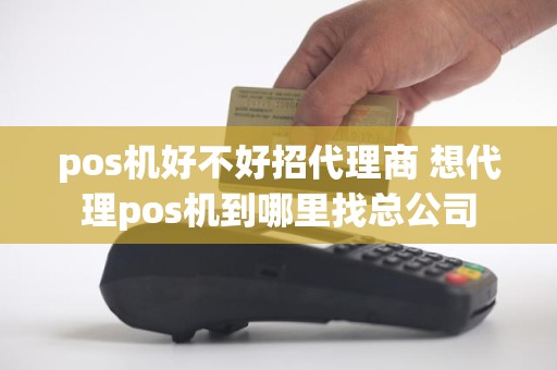 pos机好不好招代理商 想代理pos机到哪里找总公司