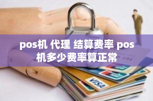 pos机 代理 结算费率 pos机多少费率算正常