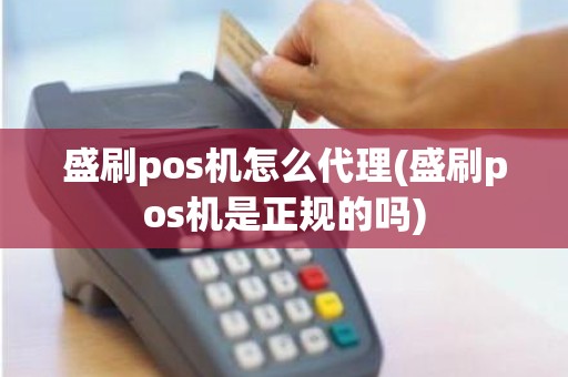盛刷pos机怎么代理(盛刷pos机是正规的吗)