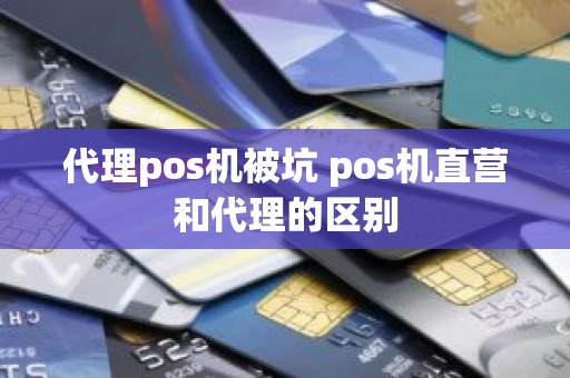 代理pos机被坑 pos机直营和代理的区别