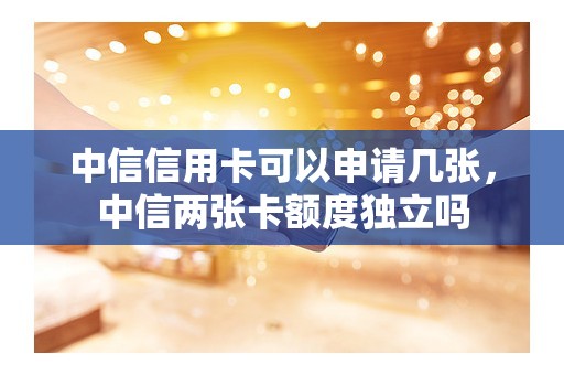 中信信用卡可以申请几张，中信两张卡额度独立吗