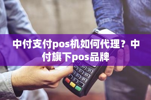 中付支付pos机如何代理？中付旗下pos品牌