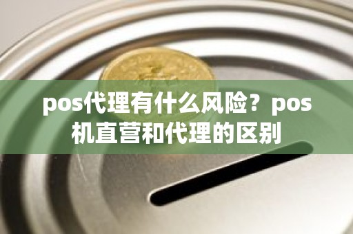 pos代理有什么风险？pos机直营和代理的区别