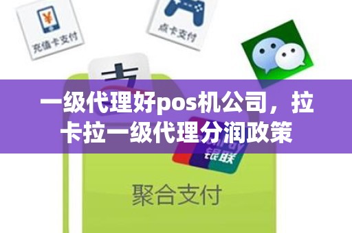 一级代理好pos机公司，拉卡拉一级代理分润政策