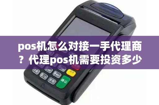 pos机怎么对接一手代理商？代理pos机需要投资多少钱