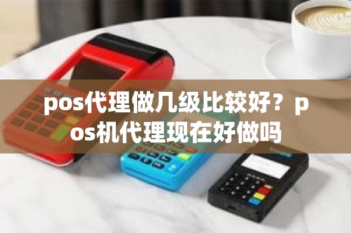pos代理做几级比较好？pos机代理现在好做吗