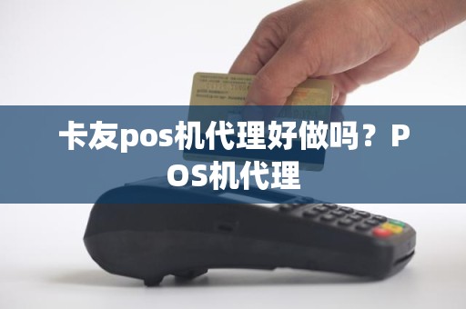 卡友pos机代理好做吗？POS机代理