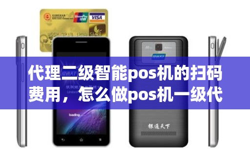 代理二级智能pos机的扫码费用，怎么做pos机一级代理