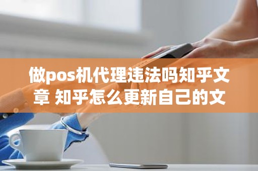做pos机代理违法吗知乎文章 知乎怎么更新自己的文章