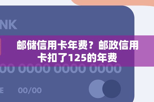 邮储信用卡年费？邮政信用卡扣了125的年费