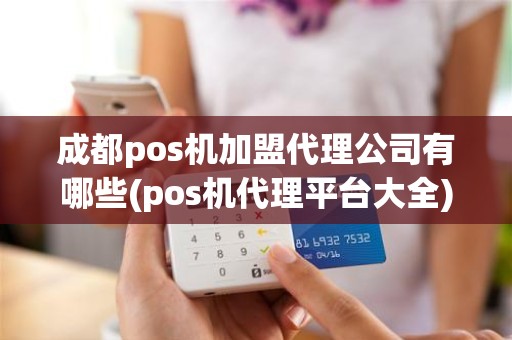 成都pos机加盟代理公司有哪些(pos机代理平台大全)