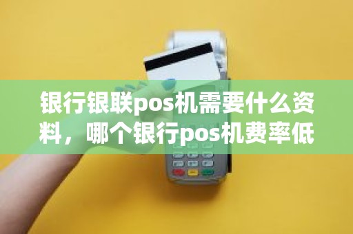 银行银联pos机需要什么资料，哪个银行pos机费率低