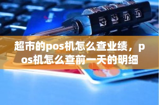 超市的pos机怎么查业绩，pos机怎么查前一天的明细