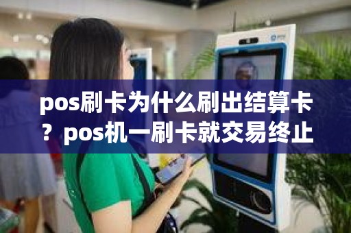 pos刷卡为什么刷出结算卡？pos机一刷卡就交易终止
