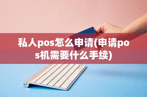 私人pos怎么申请(申请pos机需要什么手续)