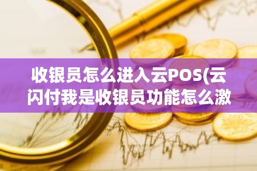 收银员怎么进入云POS(云闪付我是收银员功能怎么激活)