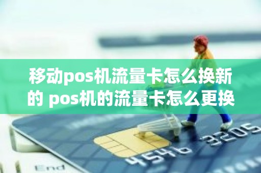 移动pos机流量卡怎么换新的 pos机的流量卡怎么更换 移动pos机流量卡怎么换新的 pos机的流量卡怎么更换
