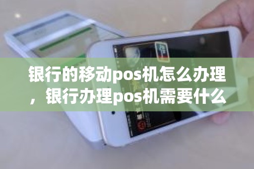 银行的移动pos机怎么办理，银行办理pos机需要什么材料