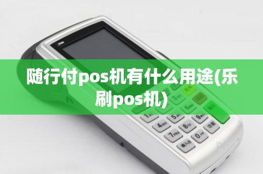 随行付pos机有什么用途(乐刷pos机)