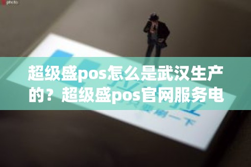 超级盛pos怎么是武汉生产的？超级盛pos官网服务电话