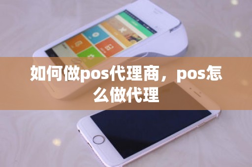 如何做pos代理商,pos怎么做代理 如何做pos代理商,pos怎么做代理