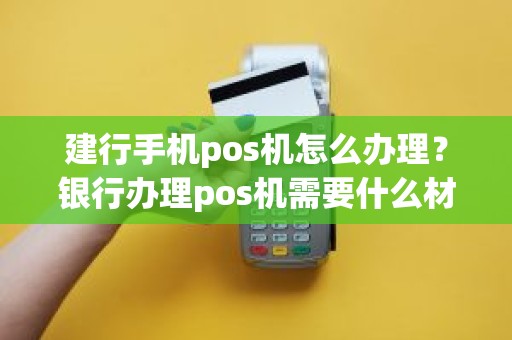 建行手机pos机怎么办理？银行办理pos机需要什么材料