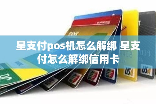 星支付pos机怎么解绑 星支付怎么解绑信用卡