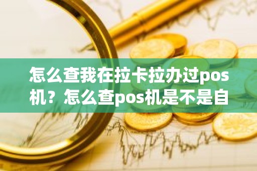 怎么查我在拉卡拉办过pos机?怎么查pos机是不是自己的 怎么查我在拉卡拉办过pos机?怎么查pos机是不是自己的