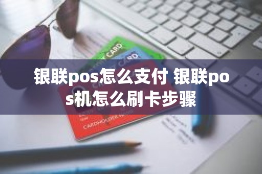 银联pos怎么支付 银联pos机怎么刷卡步骤