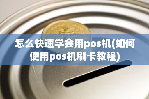 怎么快速学会用pos机(如何使用pos机刷卡教程)