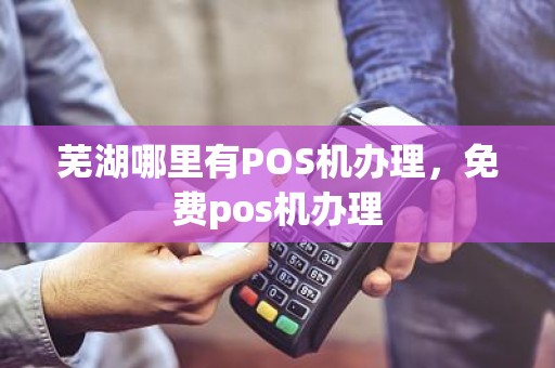 芜湖哪里有POS机办理，免费pos机办理