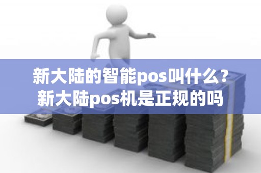 新大陆的智能pos叫什么？新大陆pos机是正规的吗