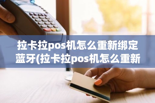 拉卡拉pos机怎么重新绑定蓝牙(拉卡拉pos机怎么重新绑定蓝牙)
