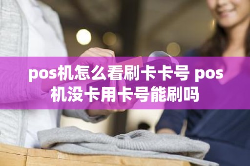 pos机怎么看刷卡卡号 pos机没卡用卡号能刷吗 pos机怎么看刷卡卡号 pos机没卡用卡号能刷吗