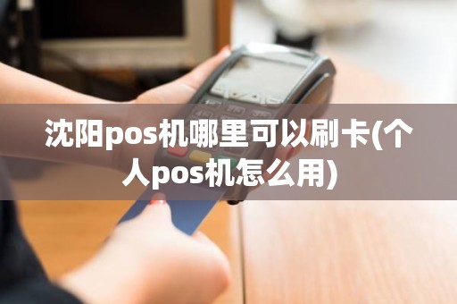 沈阳pos机哪里可以刷卡(个人pos机怎么用)