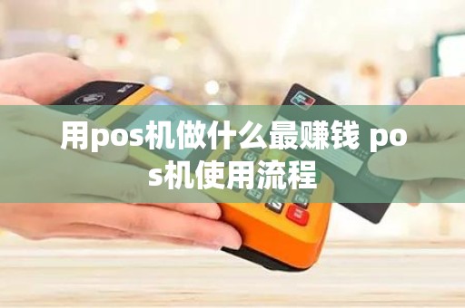 用pos机做什么最赚钱 pos机使用流程
