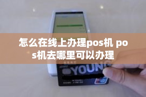 怎么在线上办理pos机 pos机去哪里可以办理