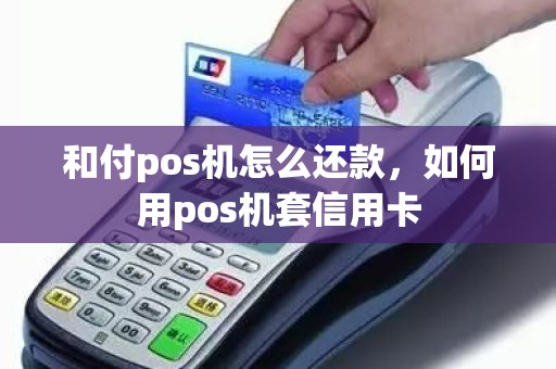 和付pos机怎么还款，如何用pos机套信用卡