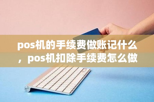 pos机的手续费做账记什么，pos机扣除手续费怎么做账