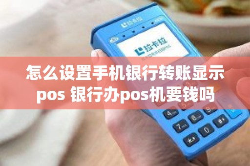 怎么设置手机银行转账显示pos 银行办pos机要钱吗 怎么设置手机银行转账显示pos 银行办pos机要钱吗
