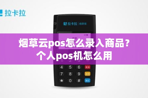 烟草云pos怎么录入商品？个人pos机怎么用