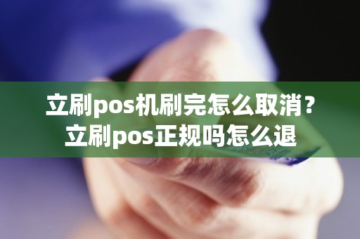 立刷pos机刷完怎么取消？立刷pos正规吗怎么退