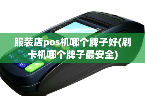 服装店pos机哪个牌子好(刷卡机哪个牌子最安全)