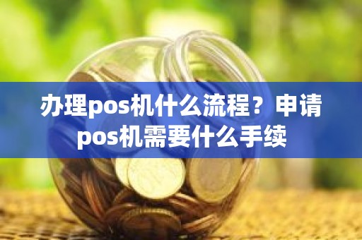 办理pos机什么流程？申请pos机需要什么手续
