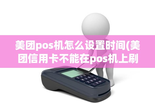 美团pos机怎么设置时间(美团信用卡不能在pos机上刷)