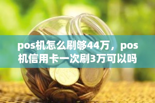 pos机怎么刷够44万，pos机信用卡一次刷3万可以吗