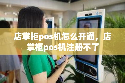 店掌柜pos机怎么开通，店掌柜pos机注册不了