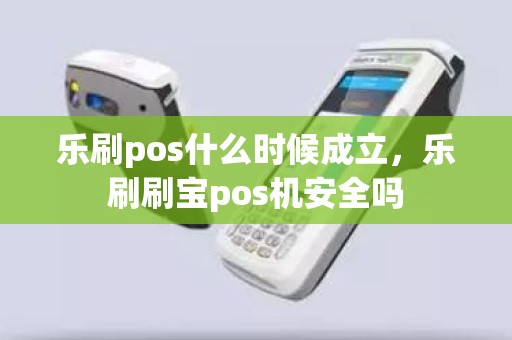 乐刷pos什么时候成立，乐刷刷宝pos机安全吗