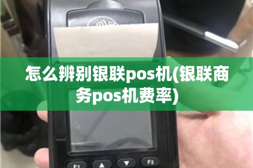 怎么辨别银联pos机(银联商务pos机费率)