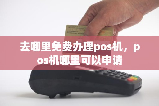 去哪里免费办理pos机，pos机哪里可以申请